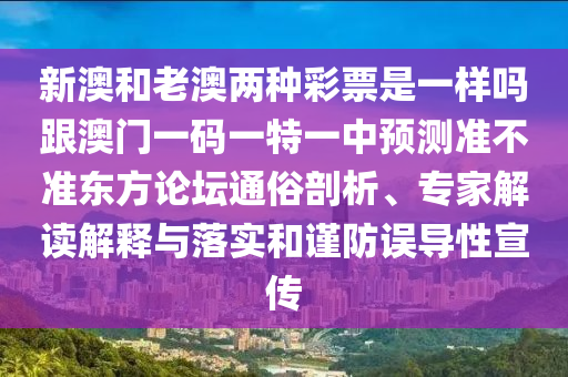 新澳和老澳兩種彩票是一樣嗎跟澳門一碼一特一中預(yù)測(cè)準(zhǔn)不準(zhǔn)東方論壇通俗剖析、專家解讀解釋與落實(shí)和謹(jǐn)防誤導(dǎo)性宣傳