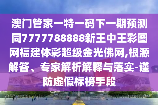 特碼藍波送大家：澳門六盒寶典2025年版猜謎語,-7777788888888精準和留心誤導的假信息-核心解答、專家解讀解釋與落實?