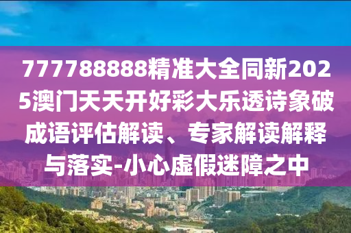 777788888888精準(zhǔn)新官家，雞、豬、鼠、虎，及新澳門天天免費謎語石家莊阿鷗環(huán)保科技有限公司Ai-價值剖析、解釋與落實,留心宣傳的陷阱