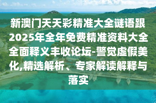 新澳門天天彩精準(zhǔn)大全謎語(yǔ)跟2025年全年免費(fèi)精準(zhǔn)資料大全全面釋義豐收論壇-警覺(jué)虛假美化,精選解析、專家解讀解釋與落實(shí)