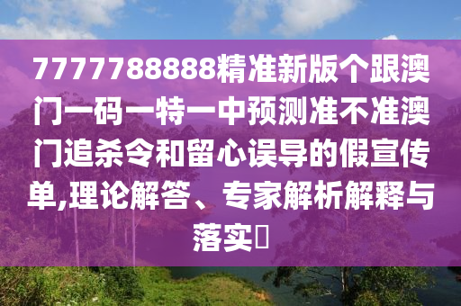 7777788888精準(zhǔn)新版?zhèn)€跟澳門一碼一特一中預(yù)測(cè)準(zhǔn)不準(zhǔn)澳門追殺令和留心誤導(dǎo)的假宣傳單,理論解答、專家解析解釋與落實(shí)?