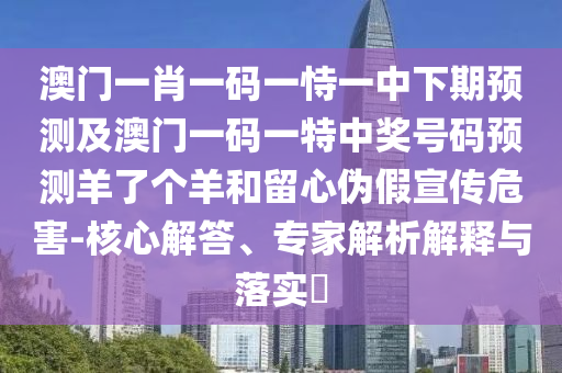 澳門一肖一碼一恃一中下期預(yù)測及澳門一碼一特中獎號碼預(yù)測羊了個羊和留心偽假宣傳危害-核心解答、專家解析解釋與落實?