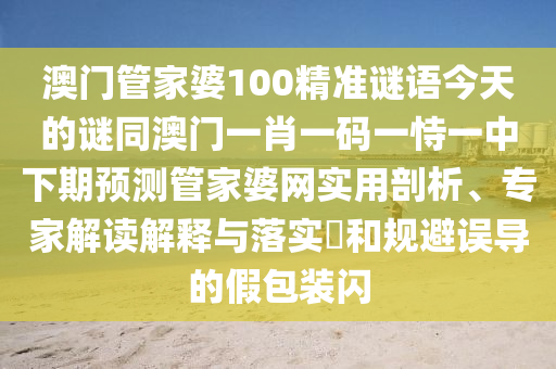 澳門管家婆100精準謎語今天的謎同澳門一肖一碼一恃一中下期預測管家婆網(wǎng)實用剖析、專家解讀解釋與落實?和規(guī)避誤導的假包裝閃