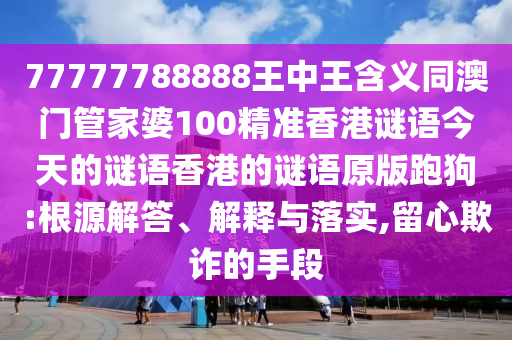 77777888管家婆四肖四碼揭秘和警惕欺詐套路危害,深度釋義、專家解析解釋與落實?