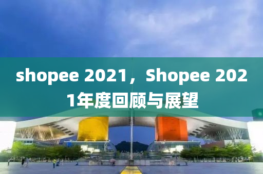 shopee 2021，Shope石家莊阿鷗環(huán)保科技有限公司e 2021年度回顧與展望