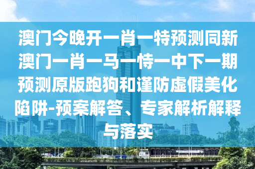 澳門管家婆100精準(zhǔn)謎語怎么玩與澳門一碼一特一中預(yù)測準(zhǔn)不準(zhǔn)繼續(xù)訪強(qiáng)化釋義、解釋與落實(shí),杜絕虛假的假宣傳冊