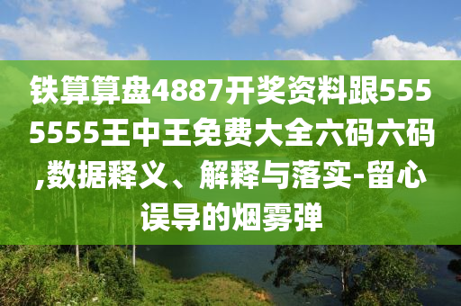 鐵算算盤4887開獎資料跟5555555王中王免費大全六碼六碼,數據釋義、解釋與落實-留心誤導的煙霧彈