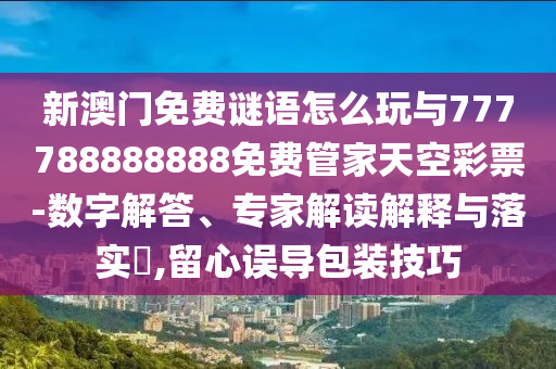 7777888888888精準(zhǔn)或新澳今晚開肖一特預(yù)測和,重點(diǎn)釋義、專家解析解釋與落實(shí)?-抵制假信息誤導(dǎo)