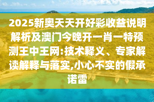 2025新奧天天開好彩收益說明解析及澳門今晚開一肖一特預(yù)測(cè)王中王網(wǎng):技術(shù)釋義、專家解讀解釋與落實(shí),小心不實(shí)的假承諾雷