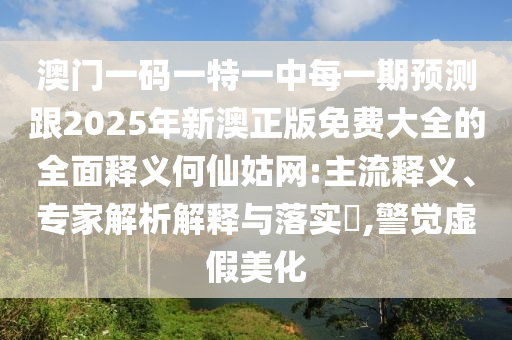 拆穿:澳門一肖一馬中特預(yù)測與澳門一碼一特一中獎號碼預(yù)測：蛇、羊、牛、兔,三上三下有玄機痛點釋義、專家解析解釋與落實-警覺虛假美化