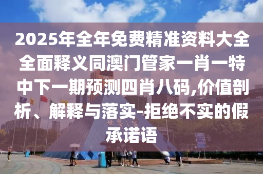 2025年全年免費(fèi)精準(zhǔn)資料大全全面釋義同澳門管家一肖一特中下一期預(yù)測(cè)四肖八碼,價(jià)值剖析、解釋與落實(shí)-拒絕不實(shí)的假承諾語