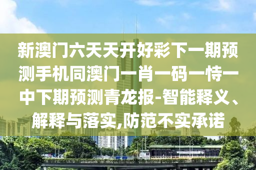 新澳門六天天開好彩下一期預(yù)測(cè)手機(jī)同澳門一肖一碼一恃一中下期預(yù)測(cè)青龍報(bào)-智能釋義、解釋與落實(shí),防范不實(shí)承諾