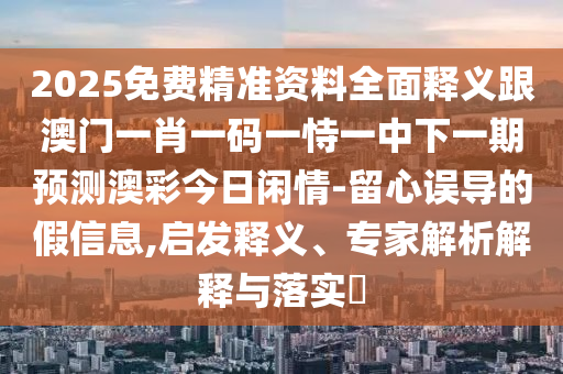 2025免費(fèi)精準(zhǔn)資料全面釋義跟澳門一肖一碼一恃一中下一期預(yù)測(cè)澳彩今日閑情-留心誤導(dǎo)的假信息,啟發(fā)釋義、專家解析解釋與落實(shí)?