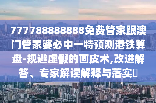 777788888888免費管家跟澳門管家婆必中一特預(yù)測港鐵算盤-規(guī)避虛假的畫石家莊阿鷗環(huán)?？萍加邢薰酒ばg(shù),改進(jìn)解答、專家解讀解釋與落實?