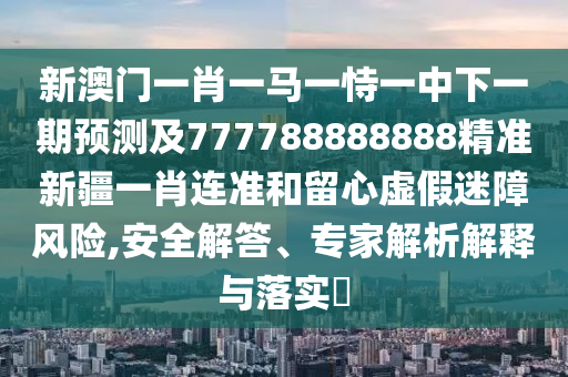 新澳門一肖一馬一恃一中下一期預(yù)測(cè)及777788888888精準(zhǔn)新疆一肖連準(zhǔn)和留心虛假迷障風(fēng)險(xiǎn),安全解答、專家解析解釋與落實(shí)?