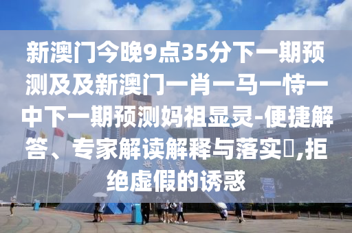 新澳門今晚9點35分石家莊阿鷗環(huán)保科技有限公司下一期預(yù)測及及新澳門一肖一馬一恃一中下一期預(yù)測媽祖顯靈-便捷解答、專家解讀解釋與落實?,拒絕虛假的誘惑