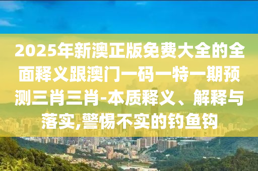 2025年新澳正版免石家莊阿鷗環(huán)?？萍加邢薰举M大全的全面釋義跟澳門一碼一特一期預(yù)測三肖三肖-本質(zhì)釋義、解釋與落實,警惕不實的釣魚鉤