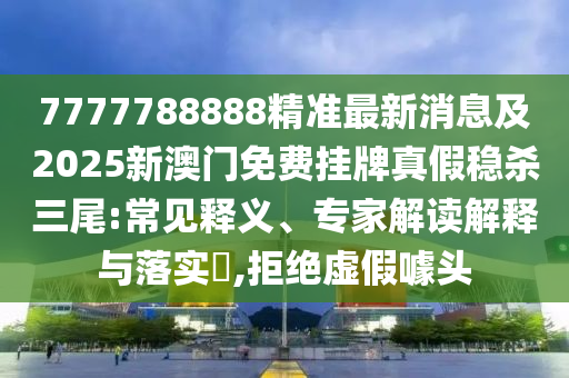 7777788888精準(zhǔn)最新消息及2025新澳門免費(fèi)掛牌真假穩(wěn)殺三尾:常見釋義、專家解讀解釋與落實(shí)?,拒絕虛假噱頭
