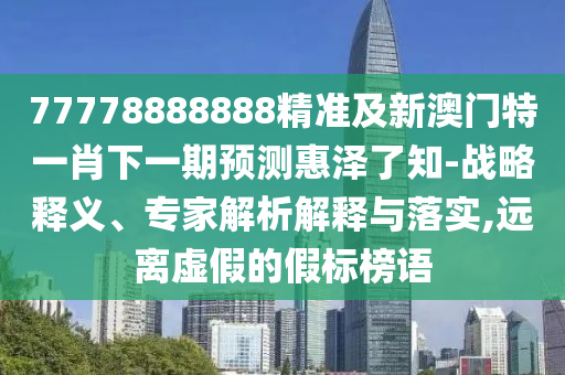 77778888888精準(zhǔn)及新澳門特一肖下一期預(yù)測(cè)惠澤了知-戰(zhàn)略釋義、專家解析解釋與落實(shí),遠(yuǎn)離虛假的假標(biāo)榜語(yǔ)