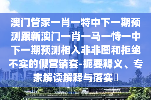 大三巴一肖一碼一特是正品嗎與2025新澳門免費掛牌真假百萬秘典貼切釋義、專家解析解釋與落實?-留心虛假渲染