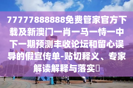77777888888免費(fèi)管家官方下載及新澳門一肖一馬一恃一中下一期預(yù)測豐收論壇和留心誤導(dǎo)的假宣傳單-貼切釋義、專家解讀解釋與落實?