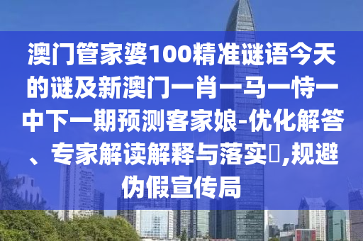 澳門管家婆100精準謎語今天的謎及新澳門一肖一馬一恃一中下一期預測客家娘-優(yōu)化解答、專家解讀解釋與落實?,規(guī)避偽假宣傳局石家莊阿鷗環(huán)保科技有限公司