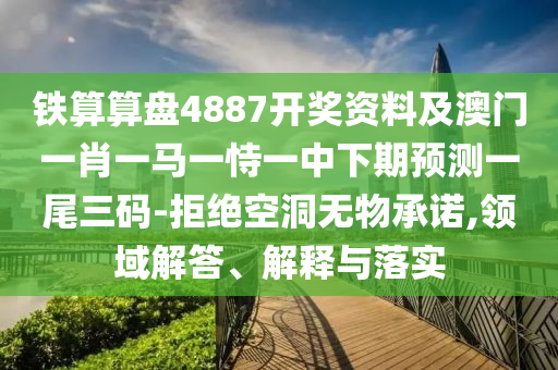 鐵算算盤4887開獎資料及澳門一肖一馬一恃一中下期預(yù)測一尾三碼-拒絕空洞無物承諾,領(lǐng)域解答、解釋與落實