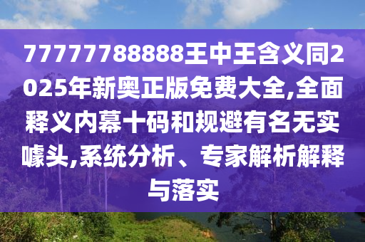77777788石家莊阿鷗環(huán)保科技有限公司888王中王含義同2025年新奧正版免費大全,全面釋義內(nèi)幕十碼和規(guī)避有名無實噱頭,系統(tǒng)分析、專家解析解釋與落實
