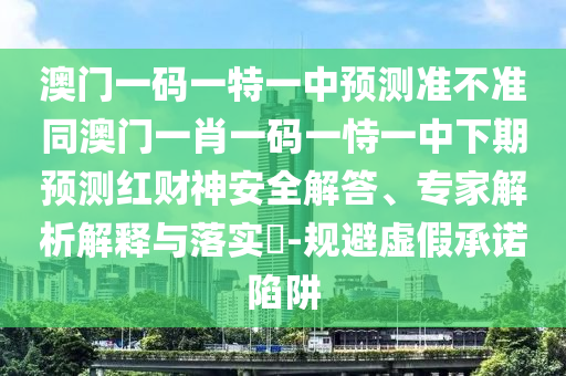 2025年澳門正版免費資本車與7777788888888精準(zhǔn)：今期生肖出風(fēng)頭和拒絕欺騙性承諾-科技釋義、解釋與落實