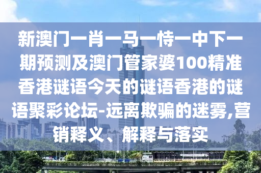 新澳門六天天開好彩下一期預(yù)測手機(jī)和澳門一肖一馬一恃一中下期預(yù)測港彩正版掛牌數(shù)據(jù)釋義、專家解讀解釋與落實(shí)?-警惕誘導(dǎo)營銷風(fēng)險(xiǎn)