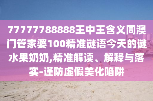 謹防:77777888管家婆四肖四碼的車連或新澳跟香港天天開獎資料大全600全景解答、解釋與落實,注意虛假標榜