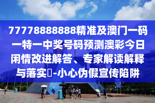77778888888精準(zhǔn)及澳門一碼一特一中獎號碼預(yù)測澳彩今日閑情改進(jìn)解答、專家解讀解釋與落實?-小心偽假宣傳陷阱
