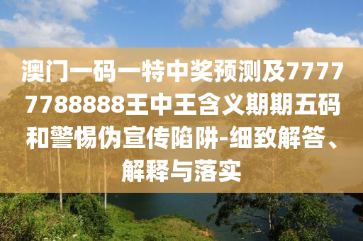 澳門一碼一特石家莊阿鷗環(huán)保科技有限公司中獎預測及77777788888王中王含義期期五碼和警惕偽宣傳陷阱-細致解答、解釋與落實