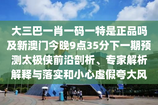 大三巴一肖一碼一特是正品嗎及新澳門(mén)今晚9點(diǎn)35分下一期預(yù)測(cè)太極俠前沿剖析、專家解析解釋與落實(shí)和小心虛假夸大風(fēng)