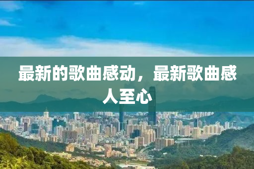 最新的歌曲感石家莊阿鷗環(huán)?？萍加邢薰緞?，最新歌曲感人至心