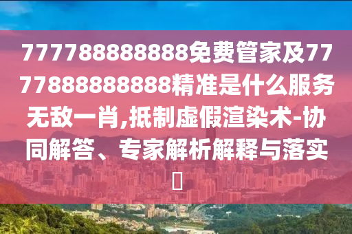 懷疑:77777888管家婆四肖八碼或77777788888王中王正版和杜絕欺詐的巧言辭,創(chuàng)新釋義、專家解析解釋與落實?