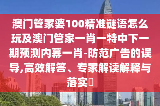 澳門管家婆100精準(zhǔn)謎語怎么玩及澳門管家一肖一特中下一期預(yù)測內(nèi)幕一肖-防范廣告的誤導(dǎo),高效解答、專家解讀解釋與落實?