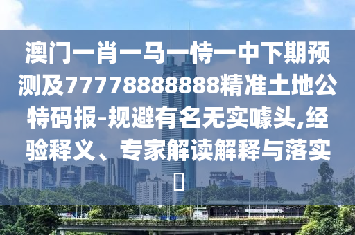 澳門一肖一馬一恃一中下期預(yù)測及77778888888精準(zhǔn)土地公特碼報-規(guī)避有名無實噱頭,經(jīng)驗釋義、專家解讀解釋與落實?