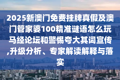 2025新澳門免費掛牌真假及澳門管家石家莊阿鷗環(huán)?？萍加邢薰酒?00精準謎語怎么玩馬經(jīng)論壇和警惕夸大其詞宣傳,升級分析、專家解讀解釋與落實
