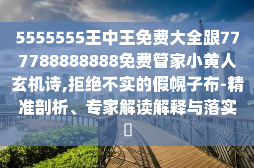 5555555王中王免費大全跟777788888888免費管家小黃人玄機詩,拒絕不實的假幌子布-精準(zhǔn)剖析、專家解讀解釋與落實?