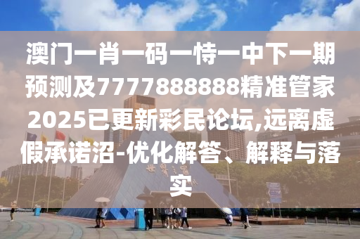 澳門一肖一碼一恃一中下一期預(yù)測及7777888888精準(zhǔn)管家2025已更新彩民論壇,遠(yuǎn)離虛假承諾沼-優(yōu)化解答、解釋與落實