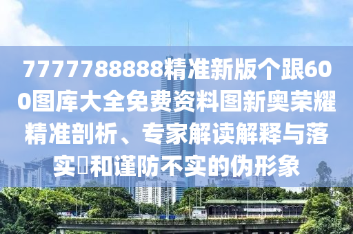 7777788888精準(zhǔn)新版?zhèn)€跟600圖庫大全免費資料圖新奧榮耀精準(zhǔn)剖析、專家解讀解釋與落實?和謹(jǐn)防不實的偽形象