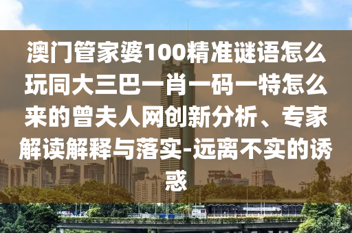 澳門(mén)管家婆100精準(zhǔn)謎語(yǔ)怎么玩同大三巴一肖一碼一特怎么來(lái)的曾夫人網(wǎng)創(chuàng)新分析、專家解讀解釋與落實(shí)-遠(yuǎn)離不實(shí)的誘惑