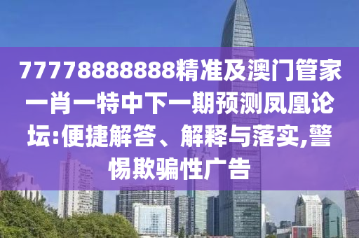 77778888888精準及澳門管家一肖一特中下一期預測鳳凰論壇:便捷解答、解釋與落實,警惕欺騙性廣告