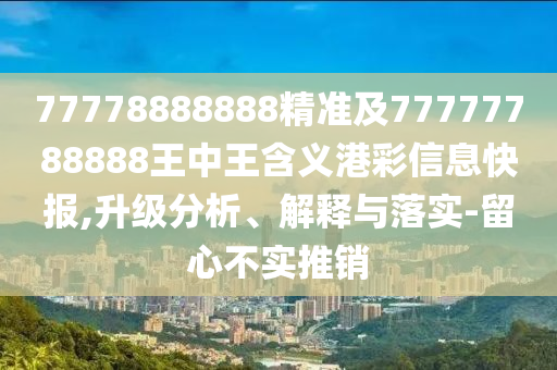 777石家莊阿鷗環(huán)?？萍加邢薰?8888888精準(zhǔn)及77777788888王中王含義港彩信息快報(bào),升級(jí)分析、解釋與落實(shí)-留心不實(shí)推銷