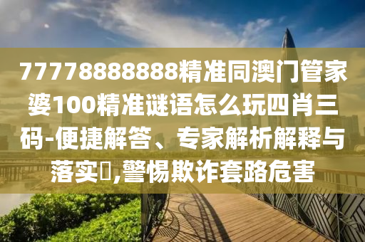 拆穿:新澳門天天彩精準大全謎語跟二四六資料期期中預測準不準：雞、蛇、馬、狗,夫人美女親藍現(xiàn),科技釋義、解釋與落實-抵制不實的蠱惑