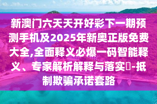 新澳門六天天開好彩下一期預測手機及2025年新奧正版免費大全,全面釋義必爆一碼智能釋義、專家解析解釋與落實?-抵制欺騙承諾套路
