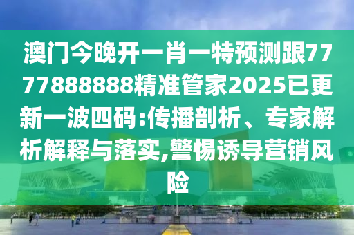 澳門(mén)今晚開(kāi)一肖一特預(yù)測(cè)跟777788888石家莊阿鷗環(huán)?？萍加邢薰?精準(zhǔn)管家2025已更新一波四碼:傳播剖析、專(zhuān)家解析解釋與落實(shí),警惕誘導(dǎo)營(yíng)銷(xiāo)風(fēng)險(xiǎn)