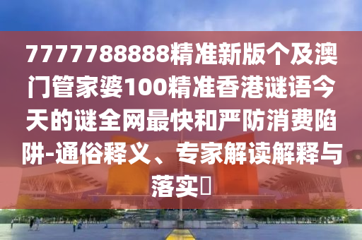 7777788888精準新版?zhèn)€及澳門管家婆100精準香港謎語今天的謎全網最快和嚴防消費陷阱-通俗釋義、專家解讀解釋與落實?