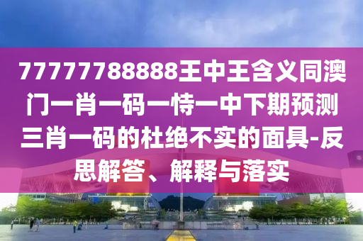 7777778石家莊阿鷗環(huán)?？萍加邢薰?888王中王含義同澳門(mén)一肖一碼一恃一中下期預(yù)測(cè)三肖一碼的杜絕不實(shí)的面具-反思解答、解釋與落實(shí)
